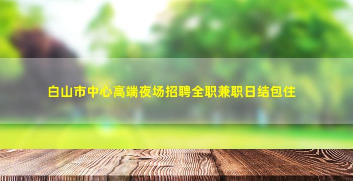 白山市中心高端夜场招聘全职兼职日结包住